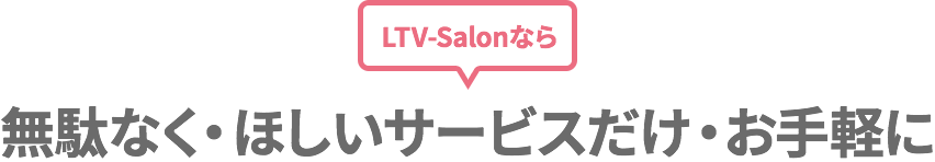 LTV-Salonなら 無駄なく・ほしいサービスだけ・お手軽に