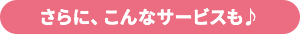 さらに、こんなサービスも♪